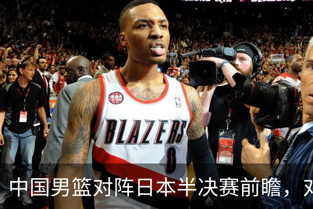 中国男篮对阵日本半决赛前瞻，对后卫是大考，锋线必须有人站出来
