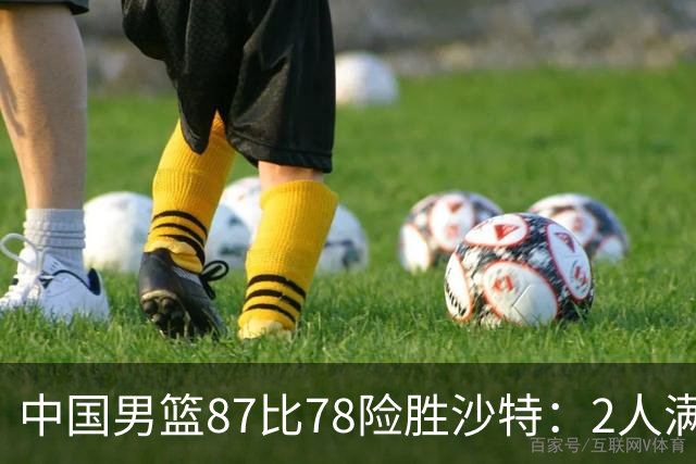 中国男篮87比78险胜沙特：2人满分，2人优秀，4人不及格
